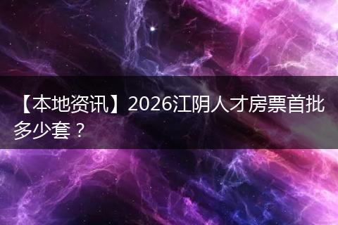 【本地资讯】2026江阴人才房票首批多少套？