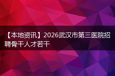【本地资讯】2026武汉市第三医院招聘骨干人才若干