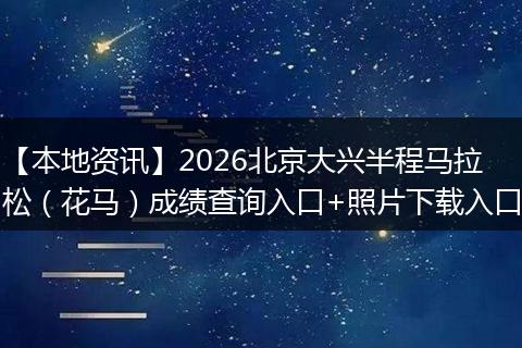 【本地资讯】2026北京大兴半程马拉松（花马）成绩查询入口+照片下载入口
