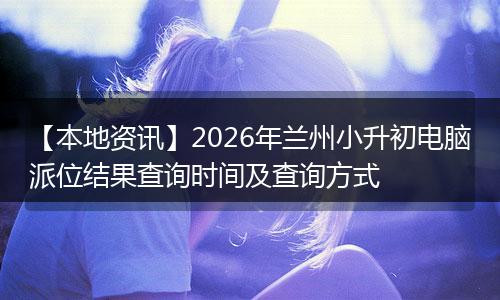 【本地资讯】2026年兰州小升初电脑派位结果查询时间及查询方式
