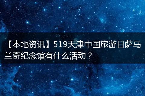 【本地资讯】519天津中国旅游日萨马兰奇纪念馆有什么活动？