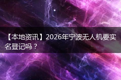 【本地资讯】2026年宁波无人机要实名登记吗？