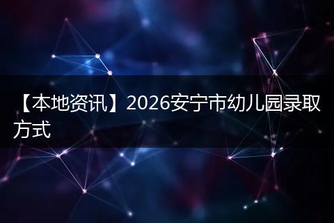 【本地资讯】2026安宁市幼儿园录取方式
