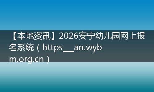 【本地资讯】2026安宁幼儿园网上报名系统（https___an.wybm.org.cn）