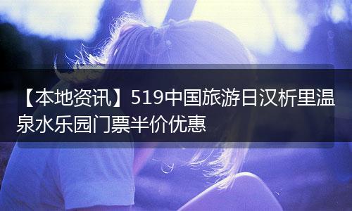 【本地资讯】519中国旅游日汉析里温泉水乐园门票半价优惠