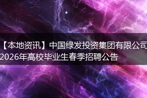 【本地资讯】中国绿发投资集团有限公司2026年高校毕业生春季招聘公告