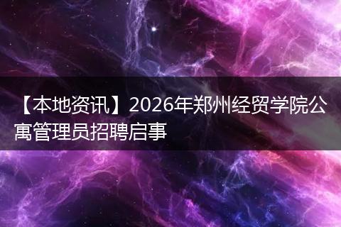 【本地资讯】2026年郑州经贸学院公寓管理员招聘启事