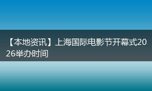 【本地资讯】上海国际电影节开幕式2026举办时间