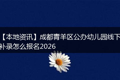 【本地资讯】成都青羊区公办幼儿园线下补录怎么报名2026