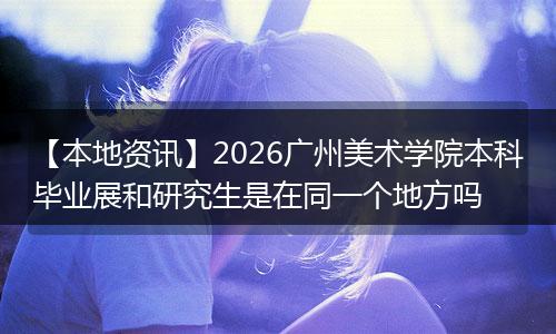 【本地资讯】2026广州美术学院本科毕业展和研究生是在同一个地方吗