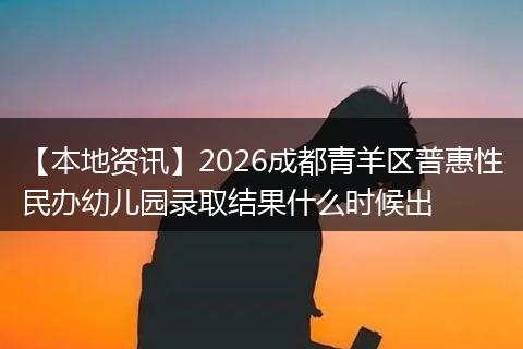 【本地资讯】2026成都青羊区普惠性民办幼儿园录取结果什么时候出