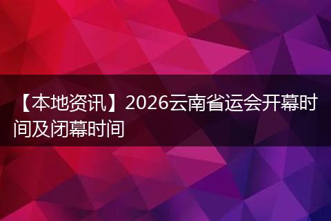 【本地资讯】2026云南省运会开幕时间及闭幕时间