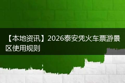 【本地资讯】2026泰安凭火车票游景区使用规则