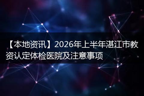 【本地资讯】2026年上半年湛江市教资认定体检医院及注意事项