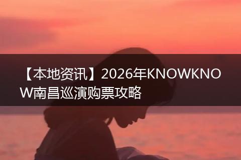 【本地资讯】2026年KNOWKNOW南昌巡演购票攻略