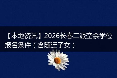 【本地资讯】2026长春二派空余学位报名条件（含随迁子女）
