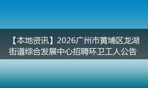 【本地资讯】2026广州市黄埔区龙湖街道综合发展中心招聘环卫工人公告