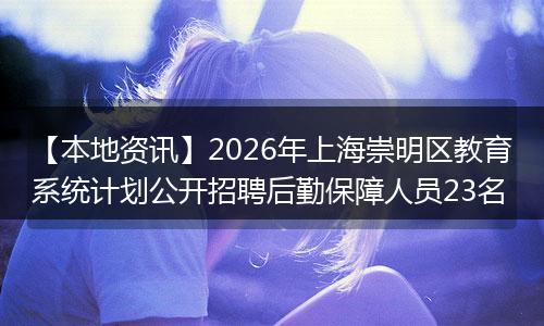 【本地资讯】2026年上海崇明区教育系统计划公开招聘后勤保障人员23名