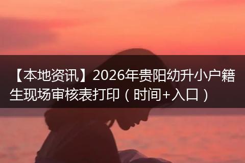 【本地资讯】2026年贵阳幼升小户籍生现场审核表打印（时间+入口）