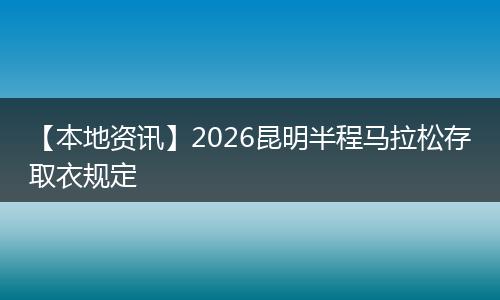 【本地资讯】2026昆明半程马拉松存取衣规定