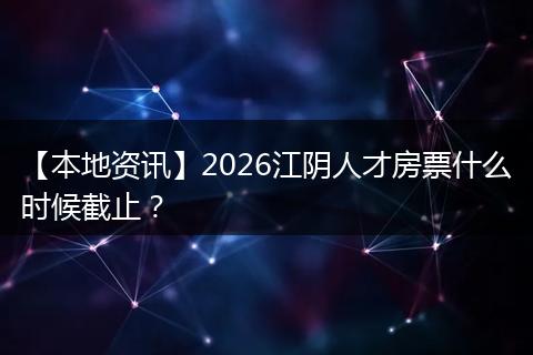 【本地资讯】2026江阴人才房票什么时候截止？
