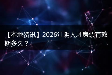 【本地资讯】2026江阴人才房票有效期多久？