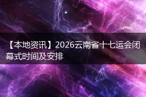 【本地资讯】2026云南省十七运会闭幕式时间及安排