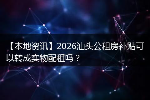 【本地资讯】2026汕头公租房补贴可以转成实物配租吗？