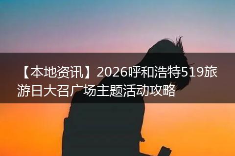 【本地资讯】2026呼和浩特519旅游日大召广场主题活动攻略