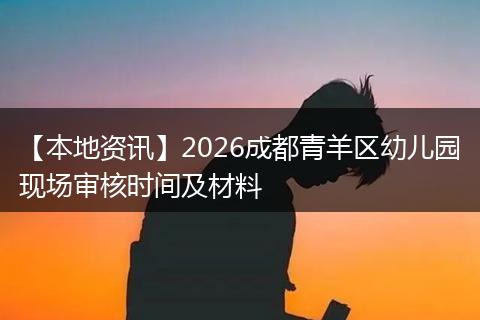 【本地资讯】2026成都青羊区幼儿园现场审核时间及材料