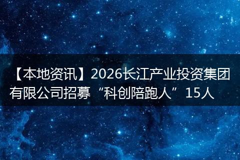 【本地资讯】2026长江产业投资集团有限公司招募“科创陪跑人”15人