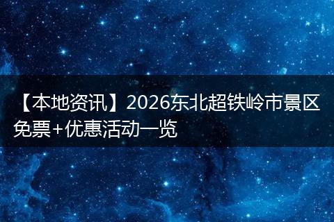 【本地资讯】2026东北超铁岭市景区免票+优惠活动一览