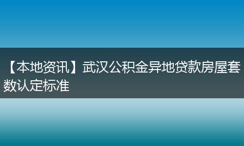 【本地资讯】武汉公积金异地贷款房屋套数认定标准