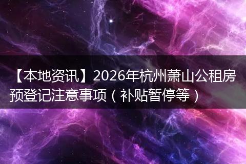 【本地资讯】2026年杭州萧山公租房预登记注意事项（补贴暂停等）