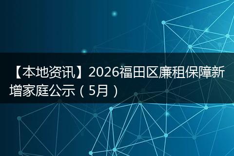 【本地资讯】2026福田区廉租保障新增家庭公示（5月）