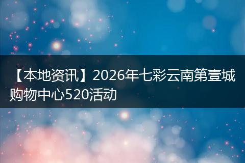 【本地资讯】2026年七彩云南第壹城购物中心520活动