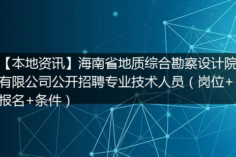 【本地资讯】海南省地质综合勘察设计院有限公司公开招聘专业技术人员（岗位+报名+条件）