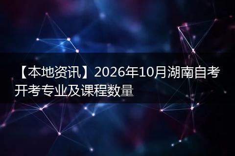 【本地资讯】2026年10月湖南自考开考专业及课程数量