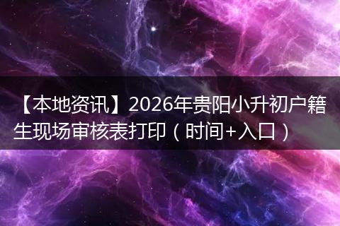 【本地资讯】2026年贵阳小升初户籍生现场审核表打印（时间+入口）
