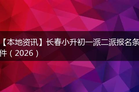 【本地资讯】长春小升初一派二派报名条件（2026）
