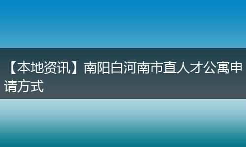 【本地资讯】南阳白河南市直人才公寓申请方式