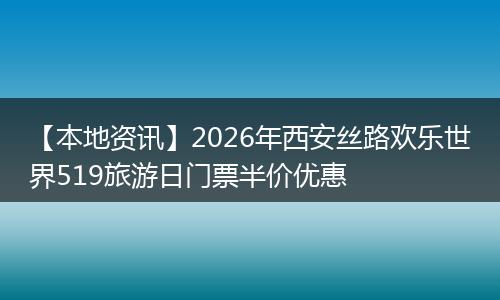 【本地资讯】2026年西安丝路欢乐世界519旅游日门票半价优惠