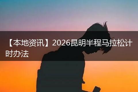 【本地资讯】2026昆明半程马拉松计时办法