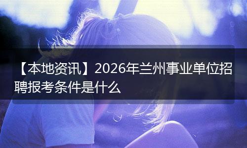 【本地资讯】2026年兰州事业单位招聘报考条件是什么