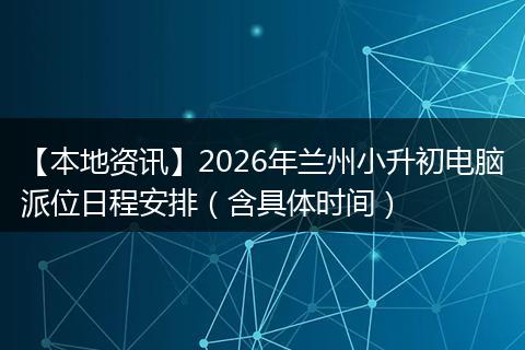 【本地资讯】2026年兰州小升初电脑派位日程安排（含具体时间）