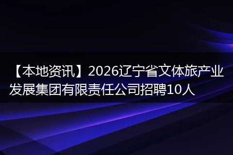 【本地资讯】2026辽宁省文体旅产业发展集团有限责任公司招聘10人