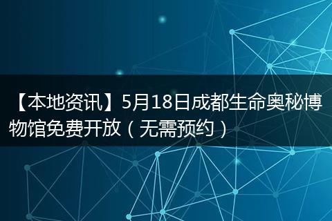【本地资讯】5月18日成都生命奥秘博物馆免费开放（无需预约）