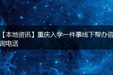 【本地资讯】重庆入学一件事线下帮办咨询电话
