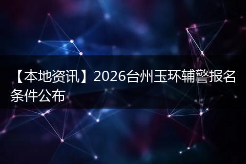 【本地资讯】2026台州玉环辅警报名条件公布