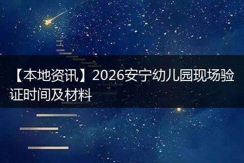 【本地资讯】2026安宁幼儿园现场验证时间及材料